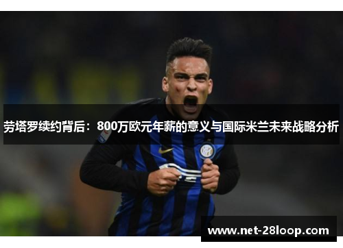 劳塔罗续约背后：800万欧元年薪的意义与国际米兰未来战略分析