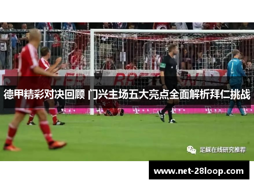 德甲精彩对决回顾 门兴主场五大亮点全面解析拜仁挑战