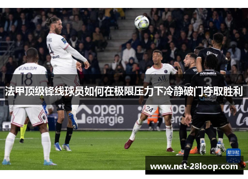 法甲顶级锋线球员如何在极限压力下冷静破门夺取胜利