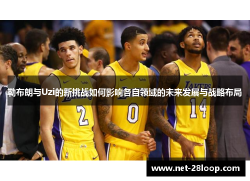 勒布朗与Uzi的新挑战如何影响各自领域的未来发展与战略布局