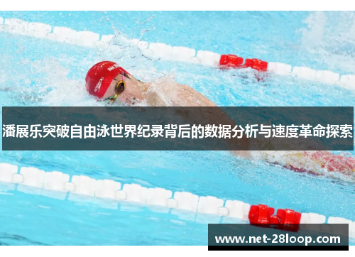 潘展乐突破自由泳世界纪录背后的数据分析与速度革命探索