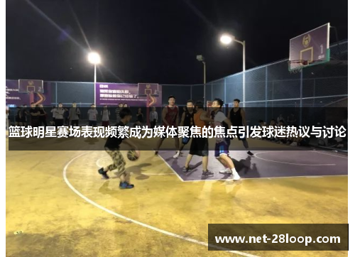 篮球明星赛场表现频繁成为媒体聚焦的焦点引发球迷热议与讨论