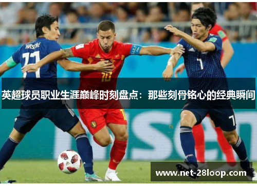 英超球员职业生涯巅峰时刻盘点：那些刻骨铭心的经典瞬间