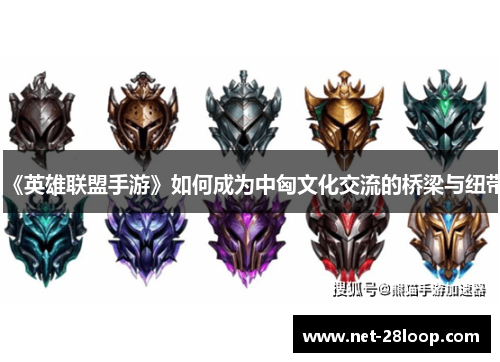《英雄联盟手游》如何成为中匈文化交流的桥梁与纽带