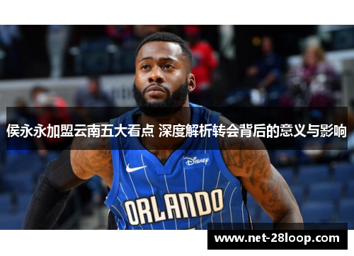 侯永永加盟云南五大看点 深度解析转会背后的意义与影响