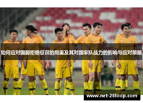 如何应对国脚拒绝征召的局面及其对国家队战力的影响与应对策略