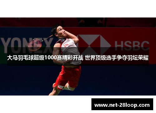 大马羽毛球超级1000赛精彩开战 世界顶级选手争夺羽坛荣耀