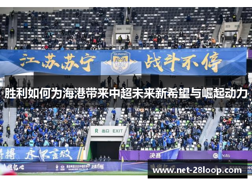 胜利如何为海港带来中超未来新希望与崛起动力