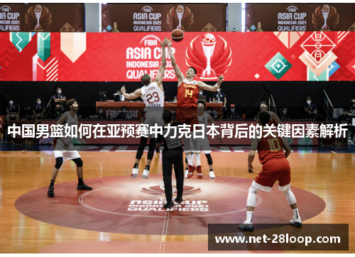 中国男篮如何在亚预赛中力克日本背后的关键因素解析