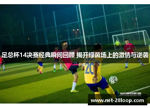 足总杯14决赛经典瞬间回顾 揭开绿茵场上的激情与逆袭