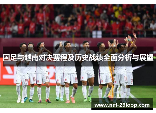 国足与越南对决赛程及历史战绩全面分析与展望