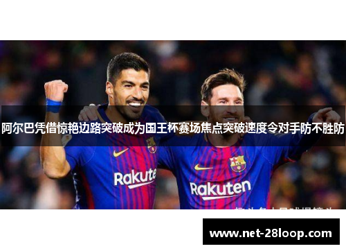 阿尔巴凭借惊艳边路突破成为国王杯赛场焦点突破速度令对手防不胜防