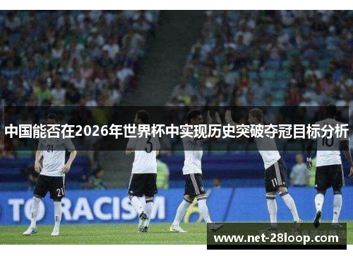 中国能否在2026年世界杯中实现历史突破夺冠目标分析