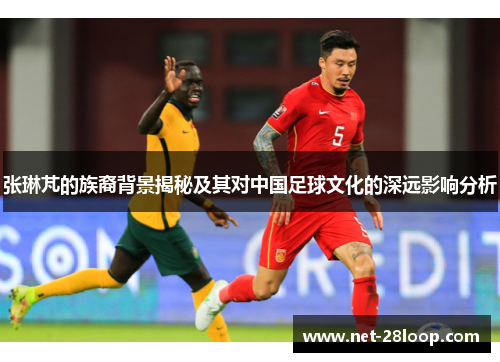 张琳芃的族裔背景揭秘及其对中国足球文化的深远影响分析
