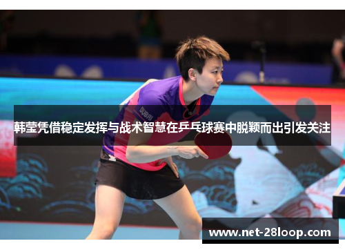 韩莹凭借稳定发挥与战术智慧在乒乓球赛中脱颖而出引发关注
