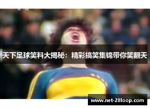 天下足球笑料大揭秘：精彩搞笑集锦带你笑翻天