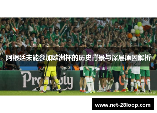 阿根廷未能参加欧洲杯的历史背景与深层原因解析