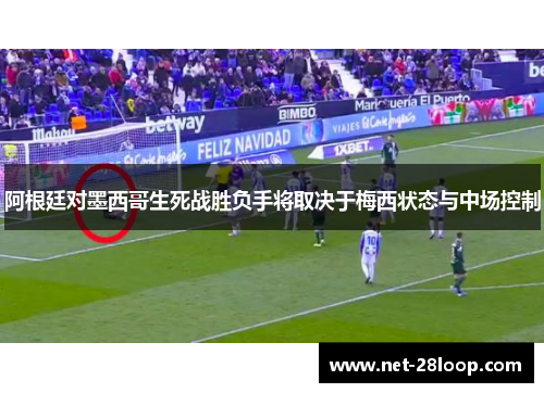阿根廷对墨西哥生死战胜负手将取决于梅西状态与中场控制