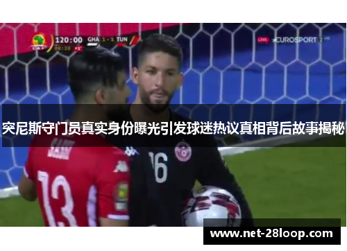 突尼斯守门员真实身份曝光引发球迷热议真相背后故事揭秘