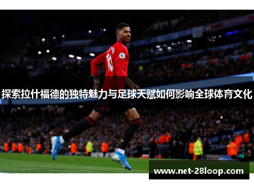 探索拉什福德的独特魅力与足球天赋如何影响全球体育文化